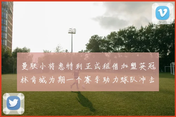 曼联小将惠特利正式租借加盟英冠林肯城为期一个赛季助力球队冲击升级
