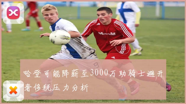 哈登可能降薪至3000万助骑士避开奢侈税压力分析