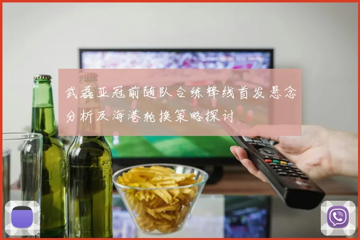 武磊亚冠前随队合练锋线首发悬念分析及海港轮换策略探讨