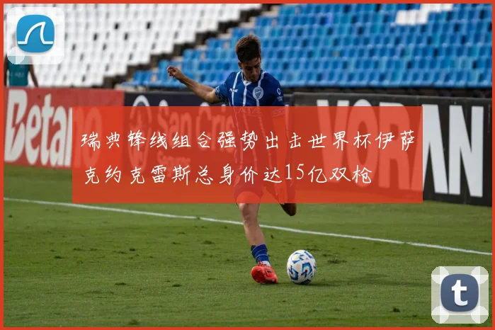 瑞典锋线组合强势出击世界杯伊萨克约克雷斯总身价达15亿双枪