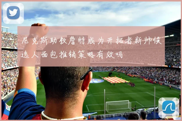 尼克斯助教詹特成为开拓者新帅候选人面包推销策略有效吗