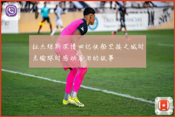 拉杰琼斯深情回忆快船空接之城时光输球时感动落泪的故事