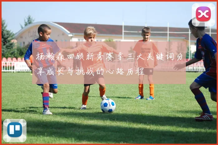杨瀚森回顾新秀赛季三大关键词分享成长与挑战的心路历程
