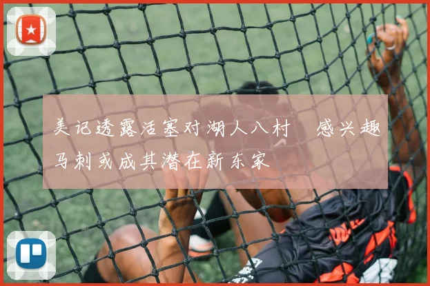 美记透露活塞对湖人八村塁感兴趣马刺或成其潜在新东家