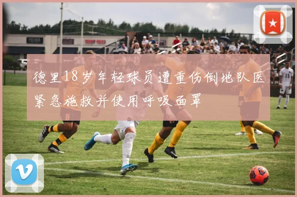 德里18岁年轻球员遭重伤倒地队医紧急施救并使用呼吸面罩