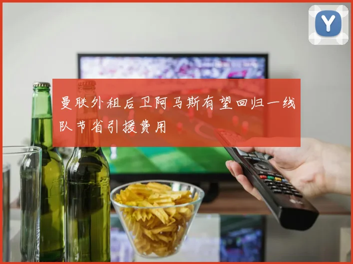 曼联外租后卫阿马斯有望回归一线队节省引援费用