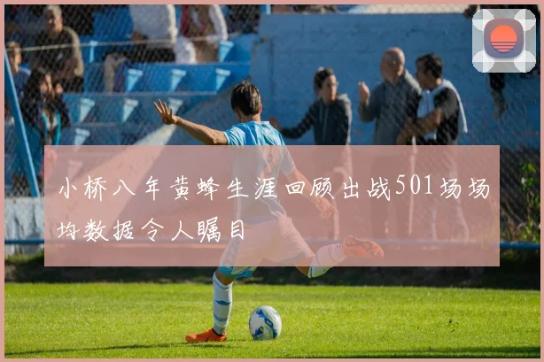 小桥八年黄蜂生涯回顾出战501场场均数据令人瞩目