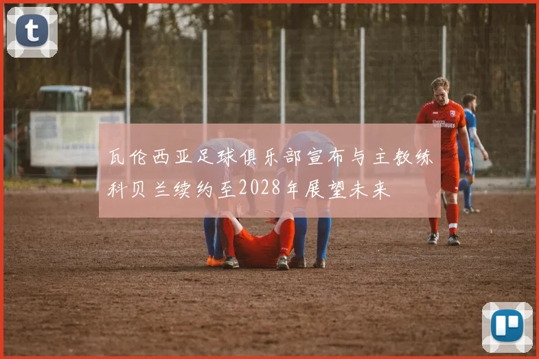 瓦伦西亚足球俱乐部宣布与主教练科贝兰续约至2028年展望未来
