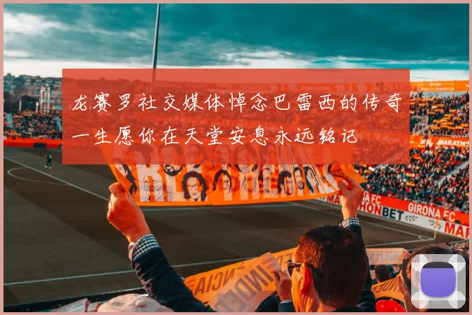 龙赛罗社交媒体悼念巴雷西的传奇一生愿你在天堂安息永远铭记