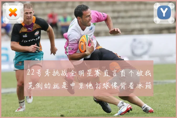 22号秀挑战全明星赛直言首个被我晃倒的就是申京他打球像背着冰箱一样笨重