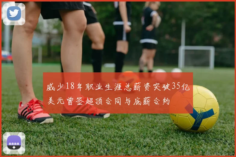 威少18年职业生涯总薪资突破35亿美元曾签超顶合同与底薪合约