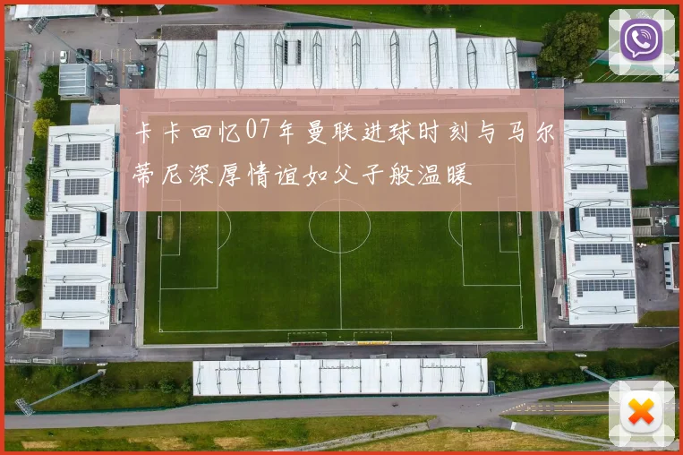 卡卡回忆07年曼联进球时刻与马尔蒂尼深厚情谊如父子般温暖