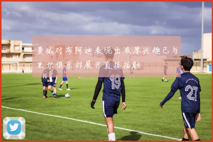 曼城对布阿迪表现出浓厚兴趣已与里尔俱乐部展开直接接触