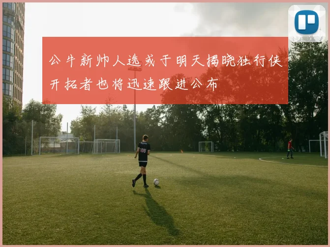 公牛新帅人选或于明天揭晓独行侠开拓者也将迅速跟进公布