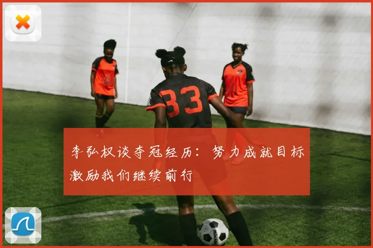 李弘权谈夺冠经历：努力成就目标激励我们继续前行