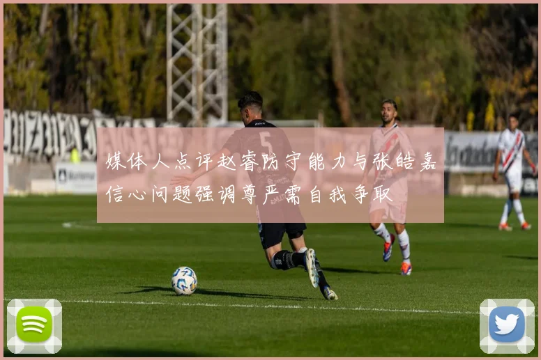 媒体人点评赵睿防守能力与张皓嘉信心问题强调尊严需自我争取