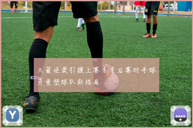 火箭逆袭引援上赛季季后赛对手球员重塑球队新格局