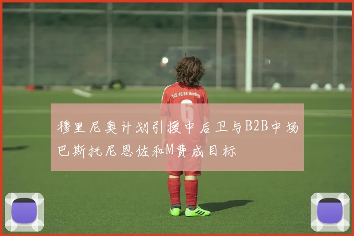 穆里尼奥计划引援中后卫与B2B中场巴斯托尼恩佐和M费成目标