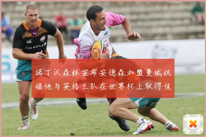 诺丁汉森林宣布安德森加盟曼城祝福他与英格兰队在世界杯上取得佳绩