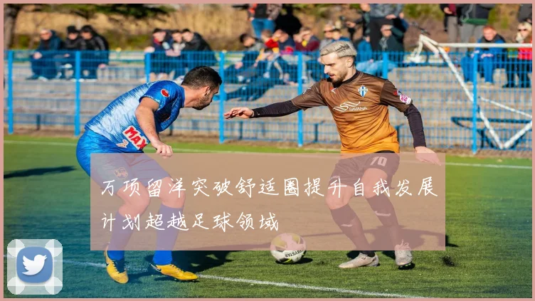 万项留洋突破舒适圈提升自我发展计划超越足球领域
