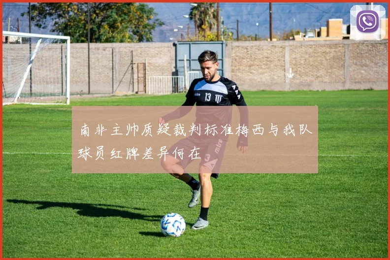 南非主帅质疑裁判标准梅西与我队球员红牌差异何在
